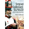 Sergeant Guillemard: The Man Who Shot Nelson? a Soldier of the Infantry of the French Army of Napoleon on Campaign Throughout Europe