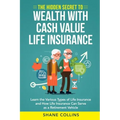 The Hidden Secret to Wealth with Cash Value Life Insurance: Learn the Various Types of Life Insurance and How Life Insurance Can Serve as a Retirement