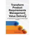 Transform Product Requirements Management and Value Delivery: An Agile Approach to Creating Excellent Digital Products