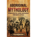 Aboriginal Mythology: Enthralling Myths, Legends, and Folktales from Ancient Australia