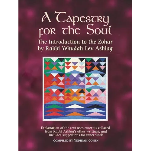 A Tapestry for the Soul: The Introduction to the Zohar by Rabbi Yehudah Lev Ashlag, Explained Using Excerpts Collated from His Other Writings Includin