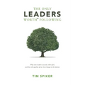 The Only Leaders Worth* Following: Why Some Leaders Succeed, Others Fail, and How the Quality of Our Lives Hangs in the Balance