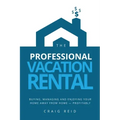 The Professional Vacation Rental: Buying, Managing and Enjoying Your Home Away from Home - Profitably