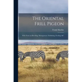 The Oriental Frill Pigeon; With Notes on Breeding, Management, Exhibiting, Feeding, &c