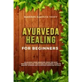 Ayurveda Healing for Beginners: Ayurvedic Home Remedies From The Most Antique Healing Tradi-tions. The Easiest Guide To Ancient Wisdom And Ayurvedic M
