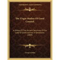 The Virgin Mother Of Good Counsel: A History Of The Ancient Sanctuary Of Our Lady Of Good Counsel In Genazzano (1884)