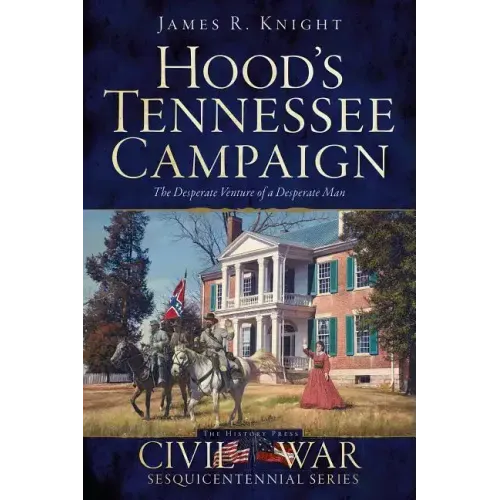 Hood's Tennessee Campaign: The Desperate Venture of a Desperate Man