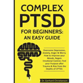 Complex Ptsd for Beginners: An Easy Guide: Overcome Depression, Anxiety, Anger & Worry. How to Improve Your Moods, Regain Emotional Control, Find