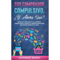 Soy Comprador Compulsivo, ¿Y Ahora Qué?: Supera la Adicción a las Compras Compulsivas y Obtén la Libertad Financiera que Deseas Tener en tu Vida