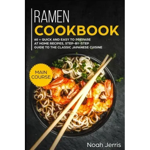 Ramen Cookbook: Main Course - 60 + Quick and Easy to Prepare at Home Recipes, Step-By-Step Guide to the Classic Japanese Cuisine