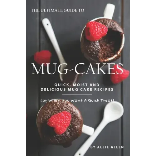 The Ultimate Guide to Mug-Cakes: Quick, Moist and Delicious Mug Cake Recipes for When You Want A Quick Treat!