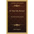 Sir Titus Salt, Baronet: His Life and Its Lessons