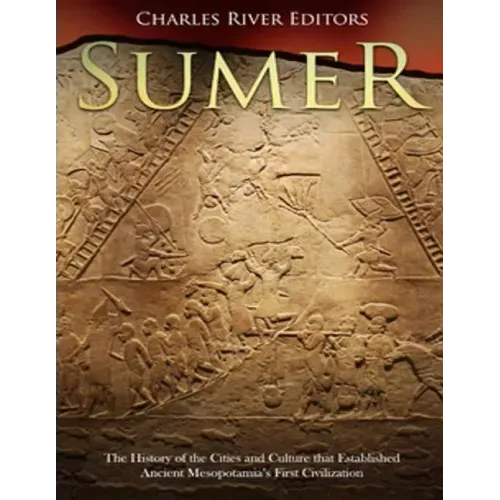 Sumer: The History of the Cities and Culture that Established Ancient Mesopotamia's First Civilization