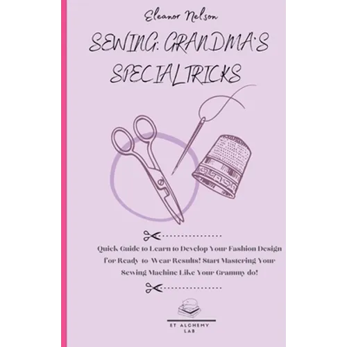 Sewing: Quick Guide to Learn to Develop Your Fashion Design for Ready-To-Wear Results! Start Mastering Your Sewing Machine Like Your Grammy Do!