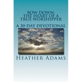 Bow Down - The Heart Of A True Worshipper: A 30-Day Devotional