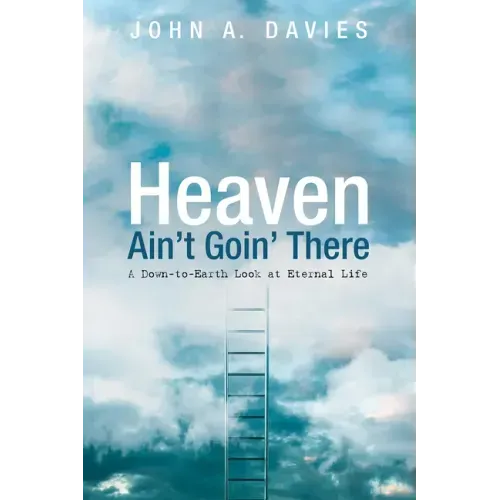 Heaven Ain't Goin' There: A Down-To-Earth Look at Eternal Life