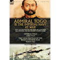 Admiral Togo and the Imperial Navy at War: Two Accounts of the Rise of Japanese Sea Power and its Finest Commander---Admiral Togo & The Naval Battles