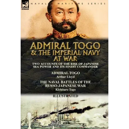 Admiral Togo and the Imperial Navy at War: Two Accounts of the Rise of Japanese Sea Power and its Finest Commander---Admiral Togo & The Naval Battles