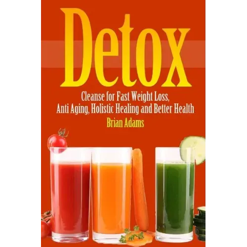 Detox: Cleanse for Fast Weight Loss, Anti Aging, Holistic Healing, and Better Health