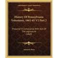 History Of Pennsylvania Volunteers, 1861-65 V2 Part 2: Prepared In Compliance With Acts Of The Legislature (1869)