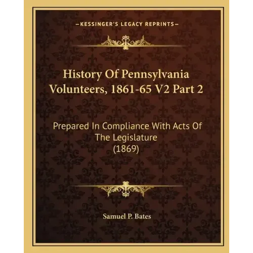 History Of Pennsylvania Volunteers, 1861-65 V2 Part 2: Prepared In Compliance With Acts Of The Legislature (1869)