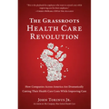 The Grassroots Health Care Revolution: How Companies Across America Are Dramatically Cutting Their Health Care Costs While Improving Care