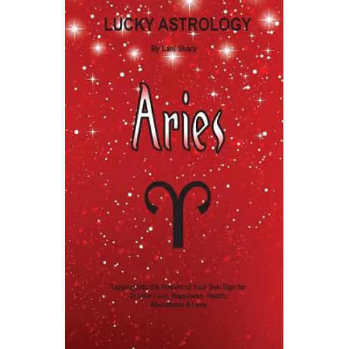 Lucky Astrology - Aries: Tapping into the Powers of Your Sun Sign for Greater Luck, Happiness, Health, Abundance & Love
