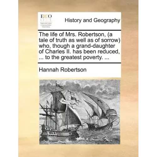 The Life of Mrs. Robertson, (a Tale of Truth as Well as of Sorrow) Who, Though a Grand-Daughter of Charles II. Has Been Reduced, ... to the Greatest P