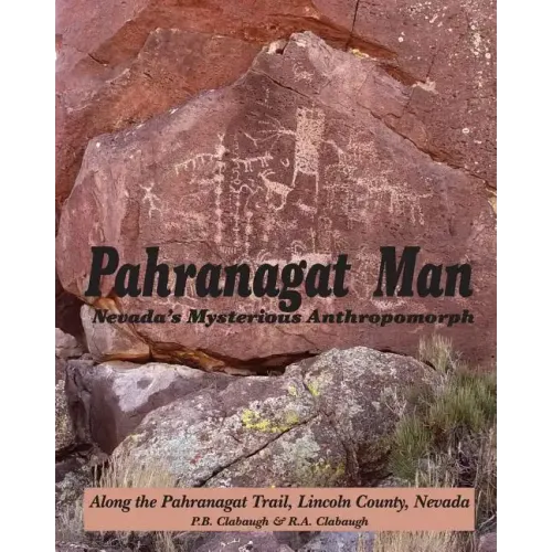 Pahranagat Man, Nevada's Mysterious Anthropomorph: Along the Pahranagat Trail, Lincoln County, Nevada