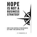 Hope Is Not A Business Strategy: How To Take Control Of Your Business So It Won't Take Control Of You