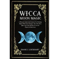Wicca Moon Magic: A Wiccan's Guide And Grimoire For Working Magic With Lunar Energies: How The Moon Affect Your Life And How To Use Its