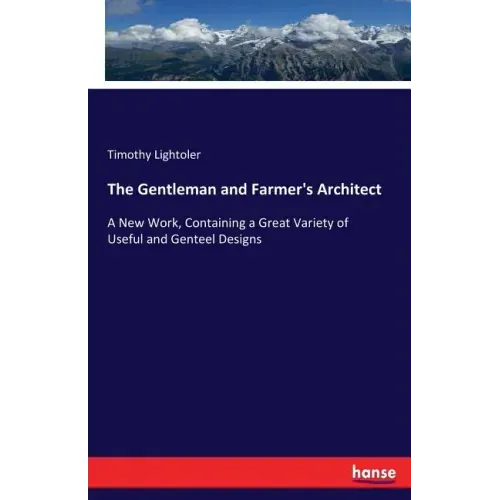 The Gentleman and Farmer's Architect: A New Work, Containing a Great Variety of Useful and Genteel Designs