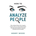 How to Analyze People: Who Is Behind Them? The Complete Guide to Discover Dark People's Masks Through Analyzing Body Language and Behavioral Psycholog