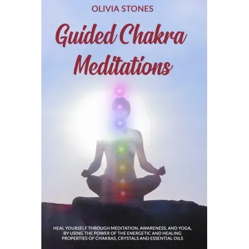 Guided Chakra Meditations: Heal Yourself Through Meditation, Awareness, and Yoga, by Using the Power of the Energetic and Healing Properties of Chakra