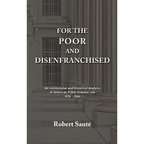 For the Poor and Disenfranchised: An Institutional and Historical Analysis of American Public Interest Law, 1876-1990