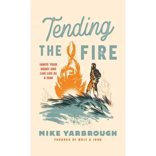 Tending the Fire: Ignite Your Heart and Live Life as a Man