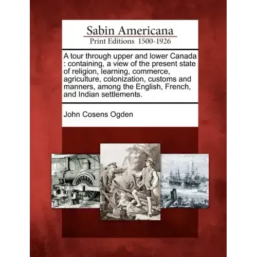 A Tour Through Upper and Lower Canada: Containing, a View of the Present State of Religion, Learning, Commerce, Agriculture, Colonization, Customs and