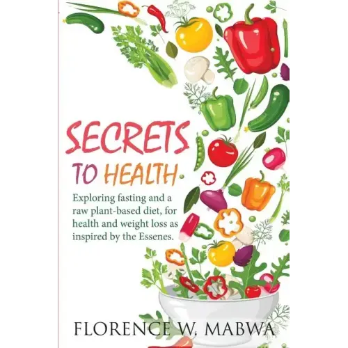 SECRETS To HEALTH: Exploring Fasting and a Raw Plant-Based Diet, for Health and Weight Loss as Inspired by the Essenes.