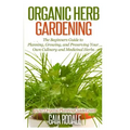 Organic Herb Gardening: The Beginners Guide to Planning, Growing, and Preserving Your Own Culinary and Medicinal Herbs
