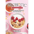 Probiotic Cookbook: How To Prepare Probiotics for Your Health