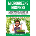 Microgreens Business: A Complete Step by Step Guide for Growing Microgreens Indoor and Running a Profitable Business with Limited Space, Time and Mone