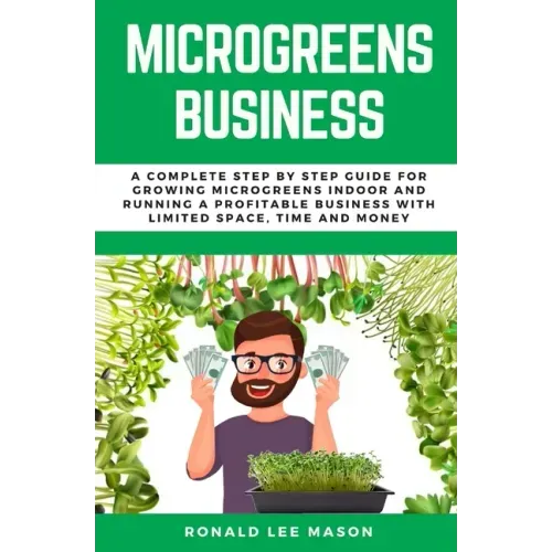 Microgreens Business: A Complete Step by Step Guide for Growing Microgreens Indoor and Running a Profitable Business with Limited Space, Time and Mone