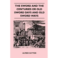 The Sword and the Centuries or Old Sword Days and Old Sword Ways - Being A Description of the Various Swords Used in Civilized Europe During the Last