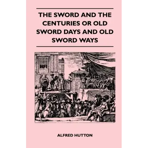 The Sword and the Centuries or Old Sword Days and Old Sword Ways - Being A Description of the Various Swords Used in Civilized Europe During the Last