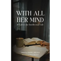 With All Her Mind: A Call to the Intellectual Life