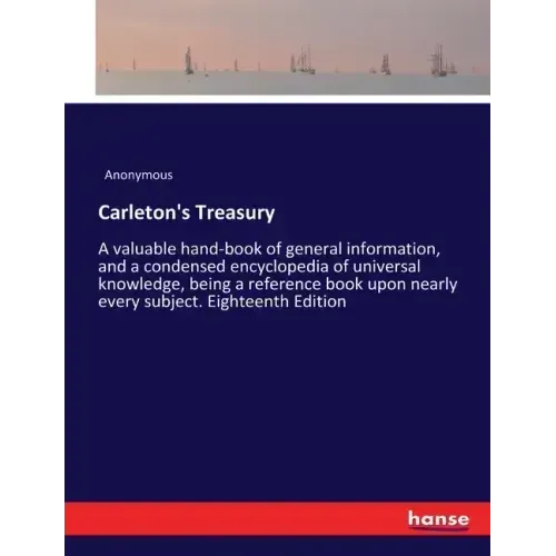 Carleton's Treasury: A valuable hand-book of general information, and a condensed encyclopedia of universal knowledge, being a reference book upon nea