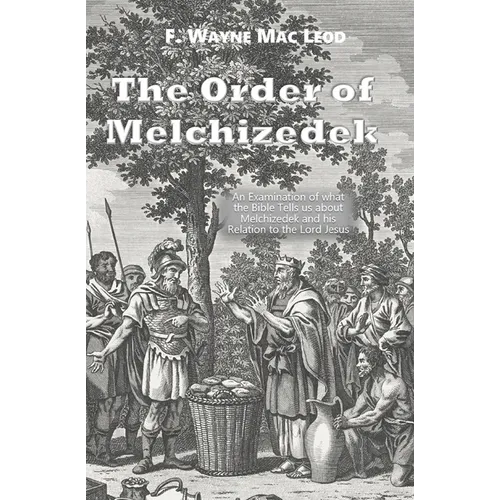 The Order of Melchizedek: An Examination of what the Bible Tells us about Melchizedek and his Relation to the Lord Jesus