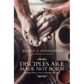 Disciples Are Made Not Born: Helping Others Grow to Maturity in Christ