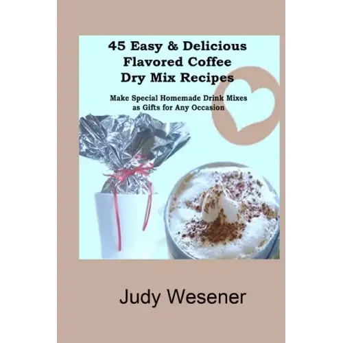 45 Easy & Delicious Flavored Coffee Dry Mix Recipes: Make Special Homemade Drink Mixes as Gifts for Any Occasion!