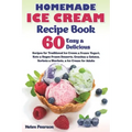 Homemade Ice Cream Recipe Book: 60 Easy & Delicious Recipes of Traditional Ice Cream & Frozen Yogurt, Keto & Vegan Frozen Desserts, Granitas & Gelatos